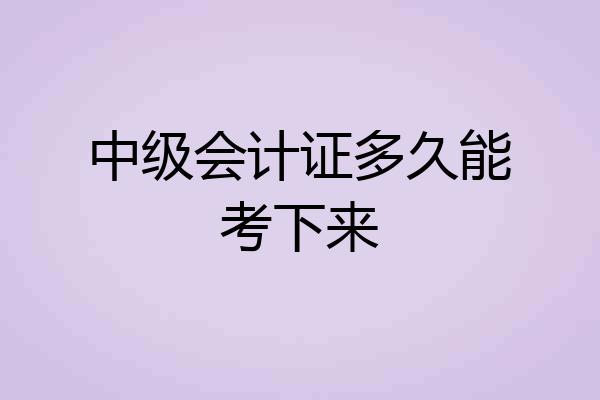中级会计证多久能考下来