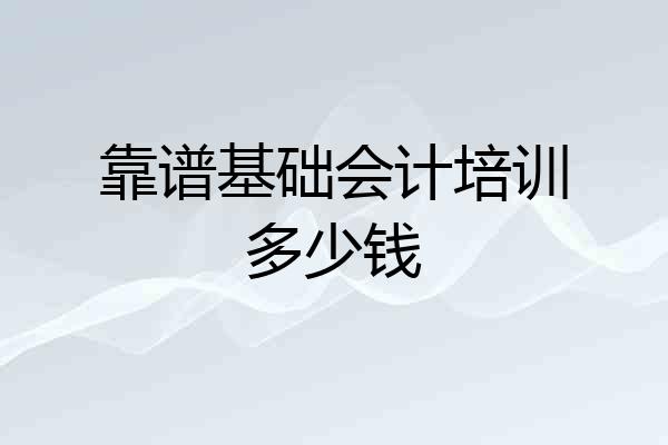 靠谱基础会计培训多少钱