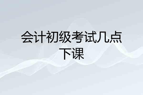会计初级考试几点下课
