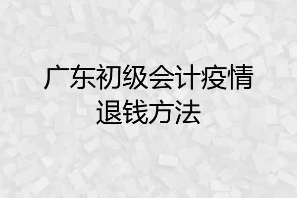 广东初级会计疫情退钱方法