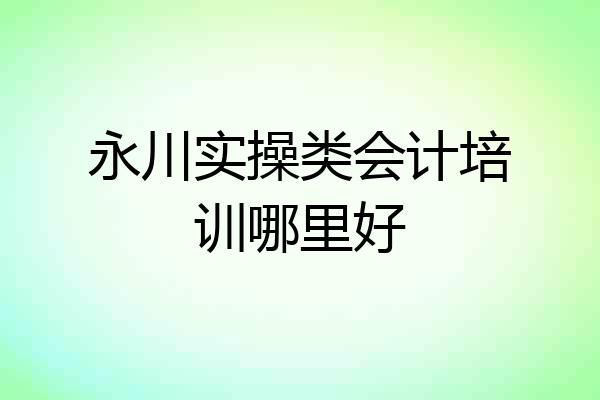 永川实操类会计培训哪里好