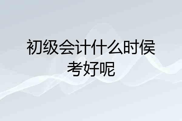 初级会计什么时侯考好呢