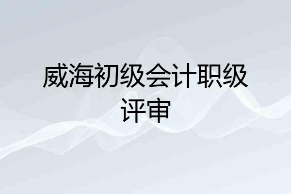 威海初级会计职级评审