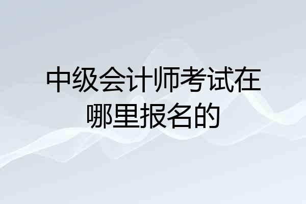 中级会计师考试在哪里报名的