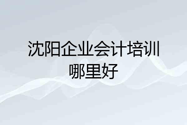 沈阳企业会计培训哪里好