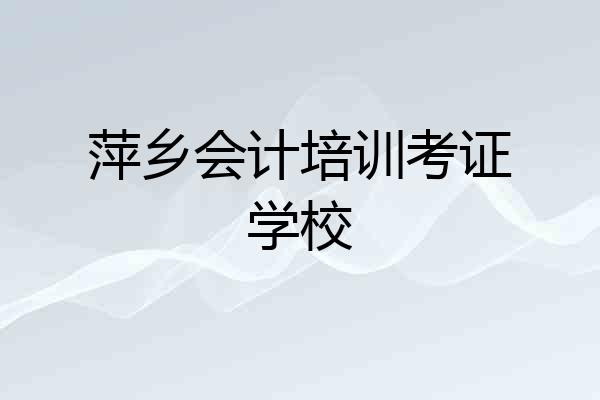 萍乡会计培训考证学校