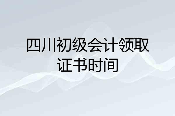 四川初级会计领取证书时间