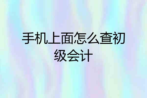 手机上面怎么查初级会计