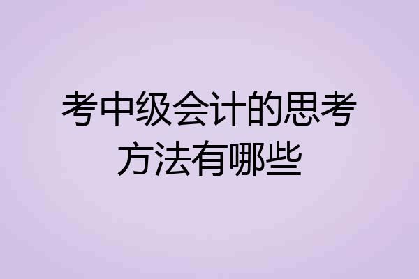 考中级会计的思考方法有哪些