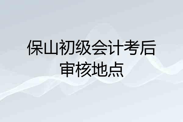 保山初级会计考后审核地点