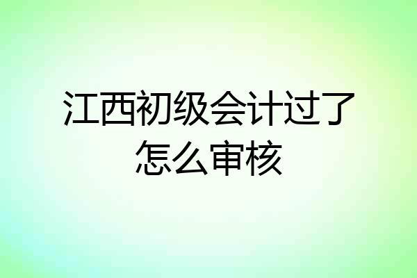 江西初级会计过了怎么审核