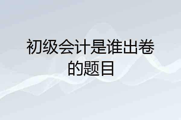 初级会计是谁出卷的题目