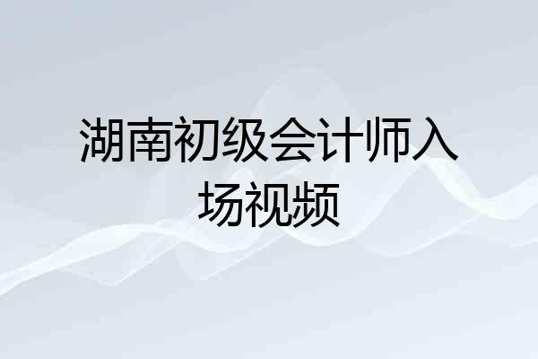 湖南初级会计师入场视频