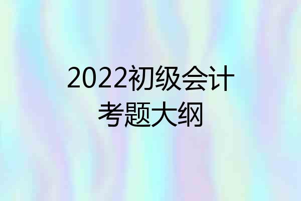 2022初级会计考题大纲
