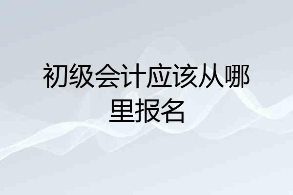 初级会计应该从哪里报名