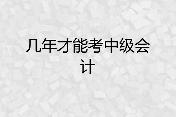 几年才能考中级会计
