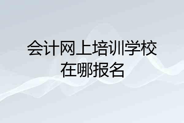 会计网上培训学校在哪报名