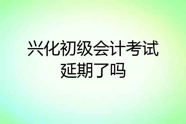 兴化初级会计考试延期了吗