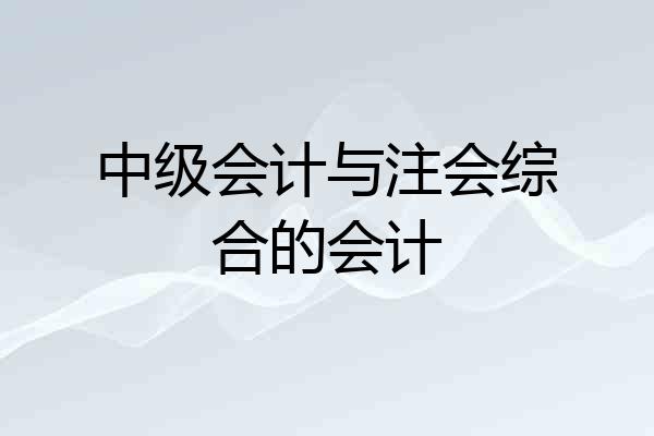 中级会计与注会综合的会计