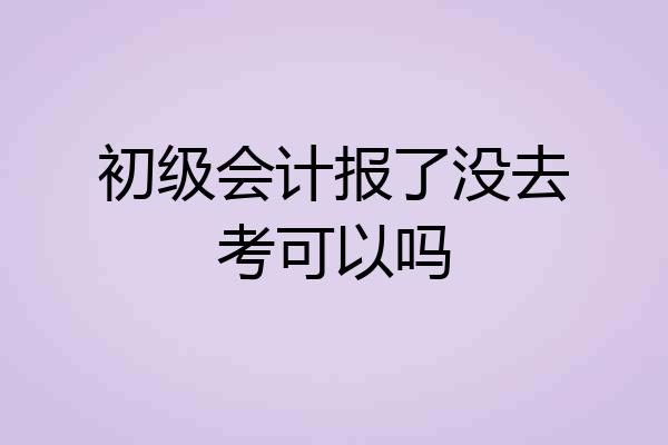 初级会计报了没去考可以吗