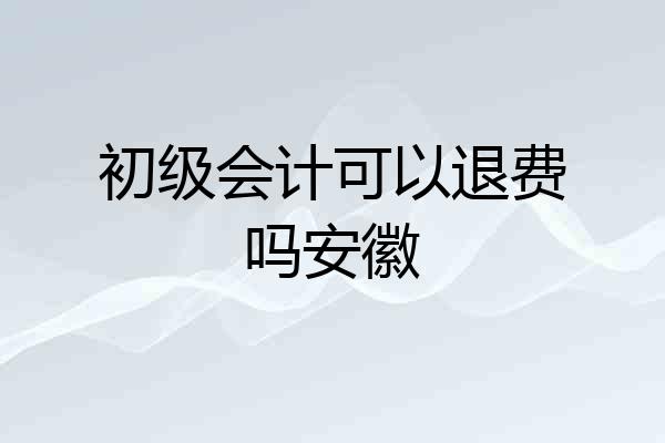 初级会计可以退费吗安徽
