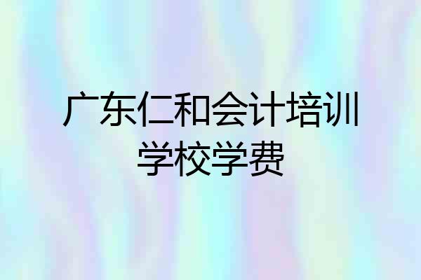 广东仁和会计培训学校学费