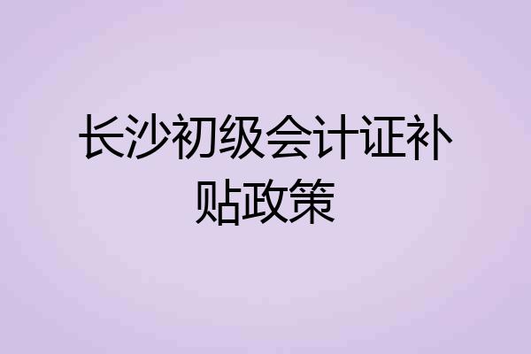 长沙初级会计证补贴政策