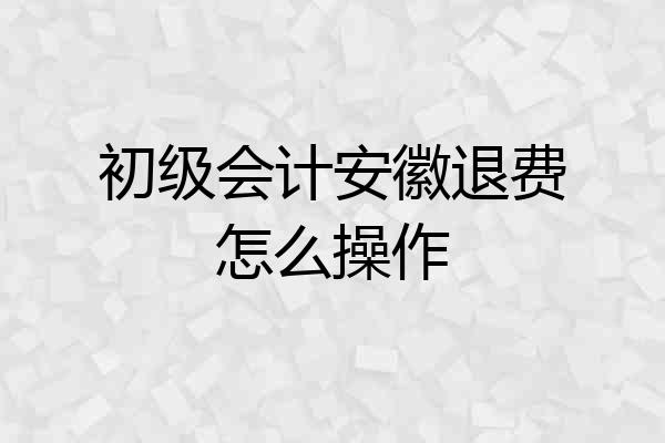 初级会计安徽退费怎么操作
