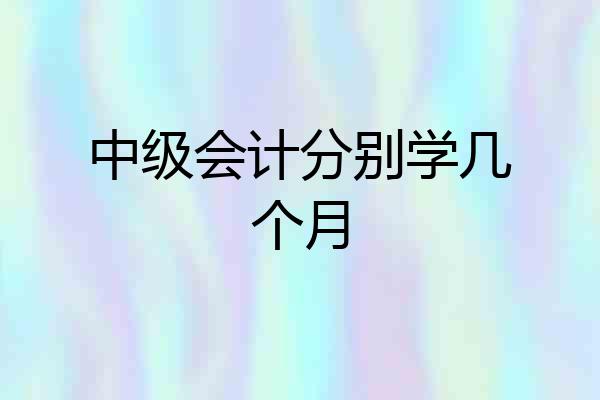 中级会计分别学几个月