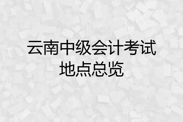 云南中级会计考试地点总览