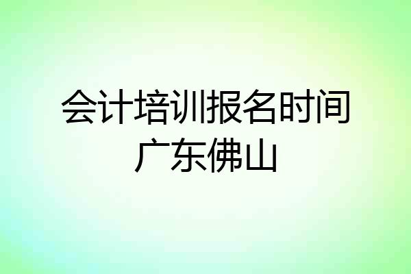 会计培训报名时间广东佛山