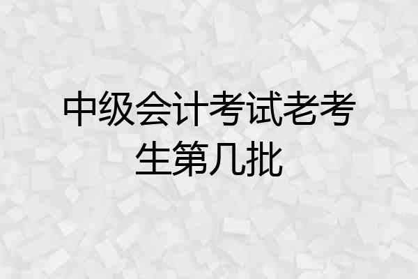 中级会计考试老考生第几批
