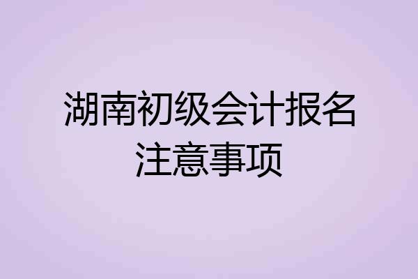 湖南初级会计报名注意事项