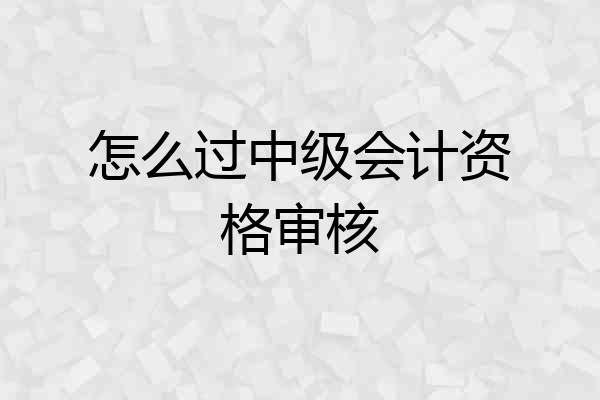 怎么过中级会计资格审核