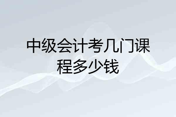 中级会计考几门课程多少钱