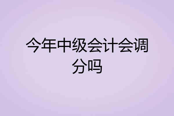 今年中级会计会调分吗