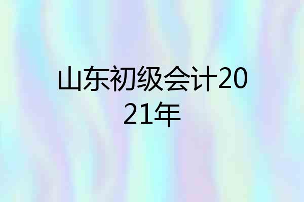 山东初级会计2021年