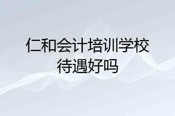 仁和会计培训学校待遇好吗