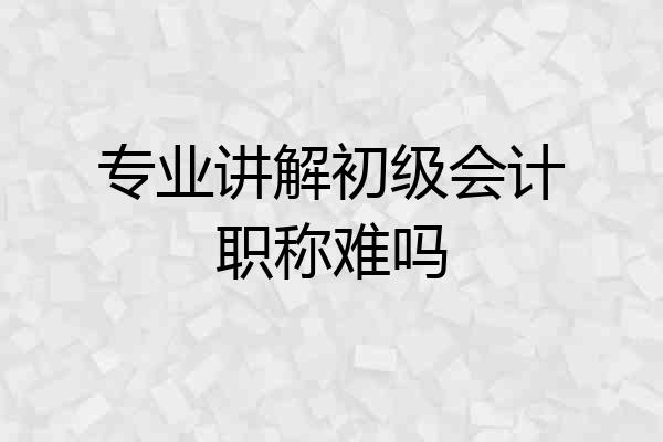 专业讲解初级会计职称难吗