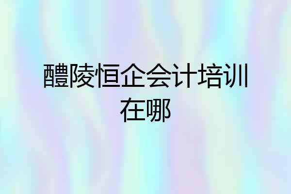 醴陵恒企会计培训在哪