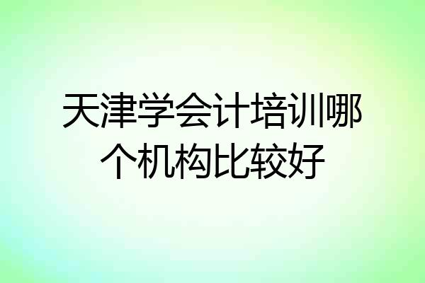 天津学会计培训哪个机构比较好