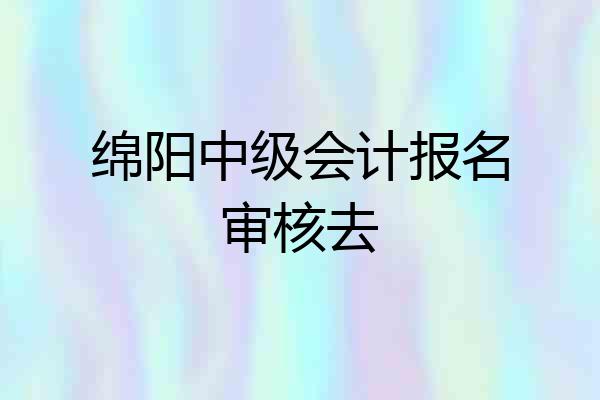 绵阳中级会计报名审核去