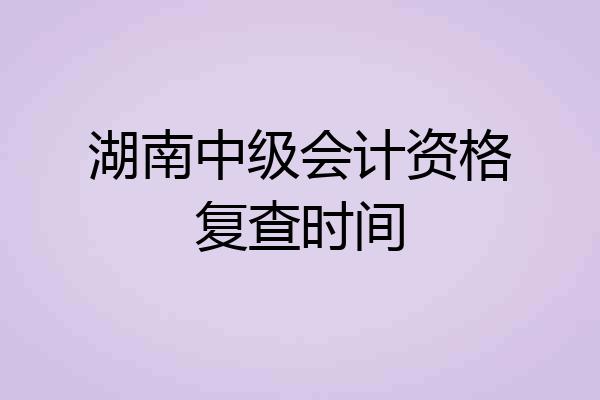 湖南中级会计资格复查时间
