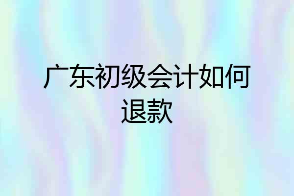 广东初级会计如何退款