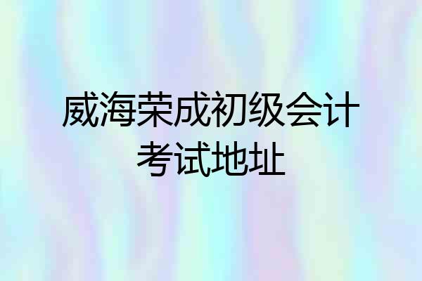 威海荣成初级会计考试地址