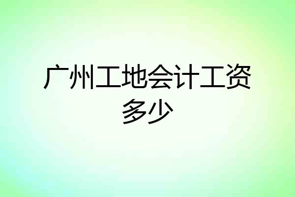 广州工地会计工资多少