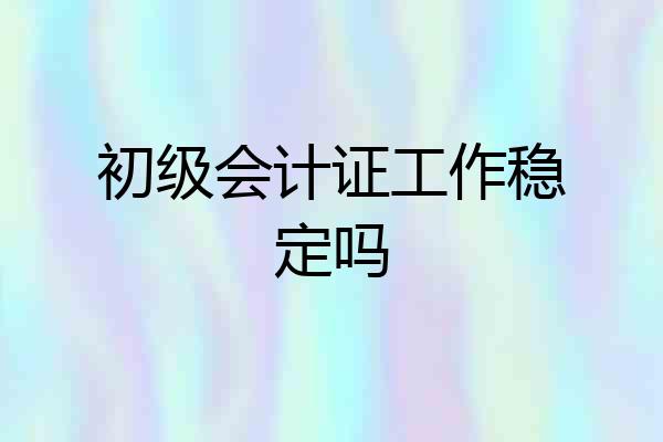 初级会计证工作稳定吗