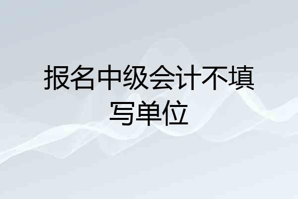 报名中级会计不填写单位