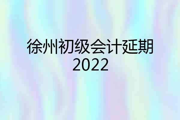 徐州初级会计延期2022