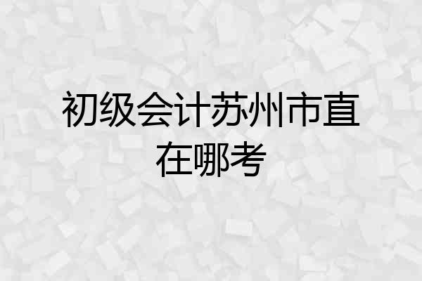 初级会计苏州市直在哪考